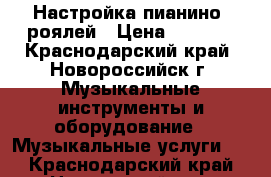 Настройка пианино, роялей › Цена ­ 3 000 - Краснодарский край, Новороссийск г. Музыкальные инструменты и оборудование » Музыкальные услуги   . Краснодарский край,Новороссийск г.